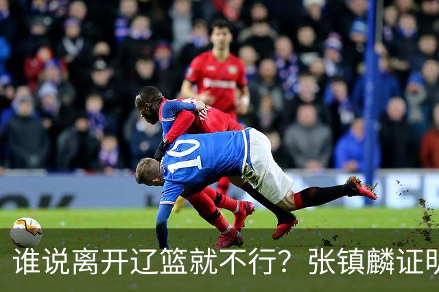 谁说离开辽篮就不行？张镇麟证明价值，赵继伟或效仿联手周琦冲冠